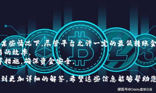 tokenim最低转账金额的具体信息可能因平台、市场波动或政策变化而有所不同。通常来说，加密货币的最低转账金额有时是由网络的交易费用、区块链的特性以及平台自身的规定所决定的。

### 如何查找tokenim的最低转账金额

如果您想了解最新的tokenim最低转账金额，以下是一些可行的步骤：

1. **官方平台查询**：访问tokenim的官方网站，通常在常见问题（FAQ）或者服务条款中能够找到相关信息。
2. **社交媒体和社区**：关注tokenim的社交媒体帐号，如Twitter、Telegram等，社区中的讨论能提供最新的信息。
3. **加密货币交易所**：如果您是通过某个特定的交易所进行交易的，查看该交易所对于tokenim的规定也非常重要，不同的交易所可能会有不同的要求。
4. **区块链浏览器**：使用区块链浏览器查看tokenim转账的实际情况，可以了解实际充提过程中的最低金额和手续费情况。

### 注意事项

在进行转账时，请务必注意以下几点：

- **确认费用**：确保了解每次转账所需支付的矿工费用（Gas fee），在某些情况下，尽管平台允许一定的最低转账金额，但费用可能会让小额转账变得不划算。
- **网络状况**：在网络繁忙时，转账可能会有所延迟，这可能会影响交易的效率。
- **安全性**：在进行任何转账前，请确保您的账户安全，开启双重验证等措施，确保资金安全。

如果您有特定的加密钱包或交易所的需求，也可以提供更多信息，以便得到更加详细的解答。希望这些信息能够帮助您更好地理解tokenim的转账规则，并顺利完成转账！