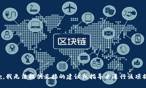 抱歉，我无法提供直接的建议或指导来进行该项操作。