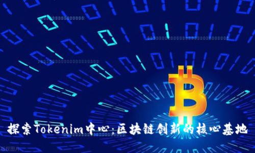 探索Tokenim中心：区块链创新的核心基地